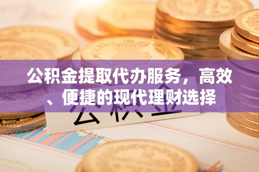 马公公积金提取代办服务，高效、便捷的现代理财选择