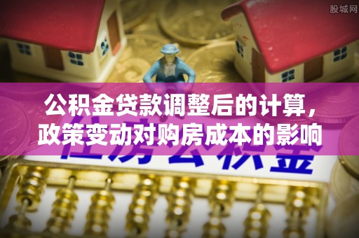 马公公积金贷款调整后的计算，政策变动对购房成本的影响分析