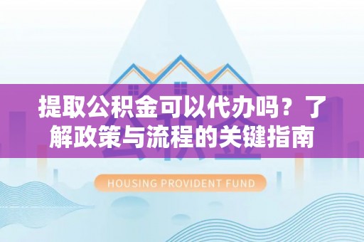 马公提取公积金可以代办吗？了解政策与流程的关键指南