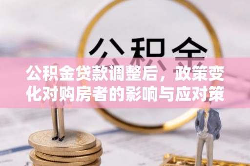马公公积金贷款调整后，政策变化对购房者的影响与应对策略