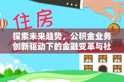马公探索未来趋势，公积金业务创新驱动下的金融变革与社会价值