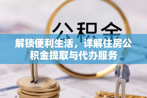 马公解锁便利生活，详解住房公积金提取与代办服务