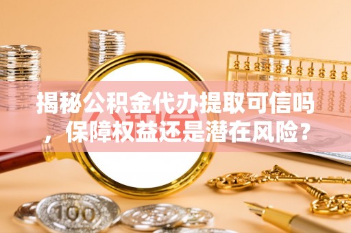 马公揭秘公积金代办提取可信吗，保障权益还是潜在风险？