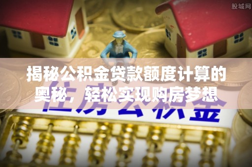 马公揭秘公积金贷款额度计算的奥秘，轻松实现购房梦想