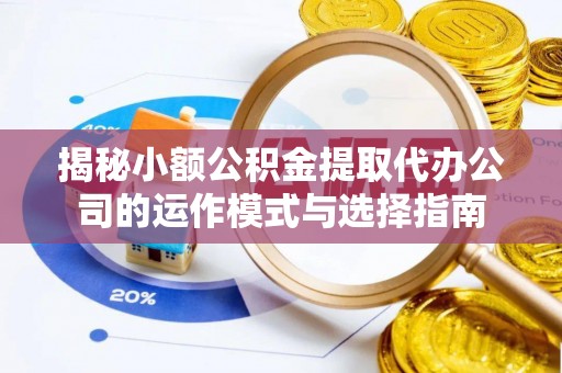 马公揭秘小额公积金提取代办公司的运作模式与选择指南
