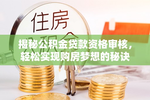 马公揭秘公积金贷款资格审核，轻松实现购房梦想的秘诀
