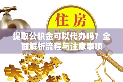 马公提取公积金可以代办吗？全面解析流程与注意事项