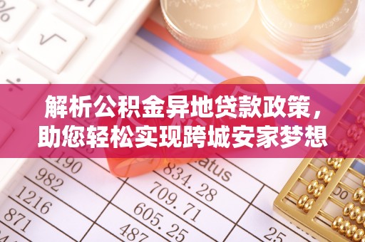 马公解析公积金异地贷款政策，助您轻松实现跨城安家梦想