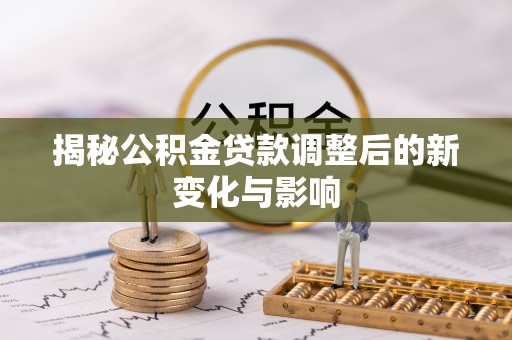 马公揭秘公积金贷款调整后的新变化与影响