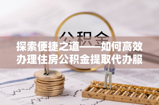 马公探索便捷之道——如何高效办理住房公积金提取代办服务