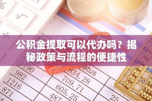 马公公积金提取可以代办吗？揭秘政策与流程的便捷性