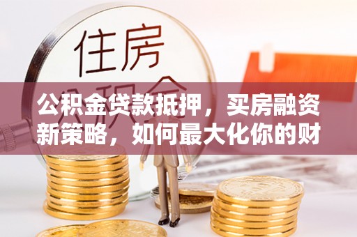 马公公积金贷款抵押，买房融资新策略，如何最大化你的财务自由