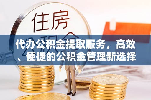 马公代办公积金提取服务，高效、便捷的公积金管理新选择