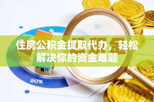 马公住房公积金提取代办，轻松解决你的资金难题