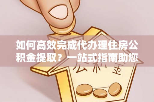 马公如何高效完成代办理住房公积金提取？一站式指南助您轻松搞定