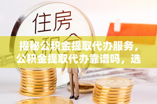 马公揭秘公积金提取代办服务，公积金提取代办靠谱吗，选择需谨慎