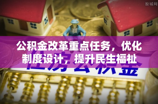 马公公积金改革重点任务，优化制度设计，提升民生福祉