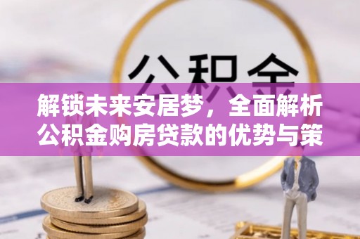 马公解锁未来安居梦，全面解析公积金购房贷款的优势与策略