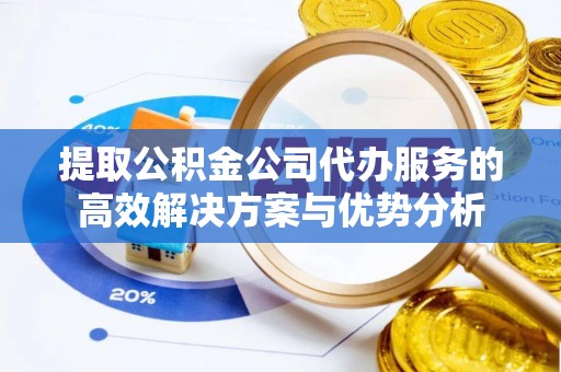 马公提取公积金公司代办服务的高效解决方案与优势分析
