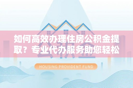 马公如何高效办理住房公积金提取？专业代办服务助您轻松解决难题