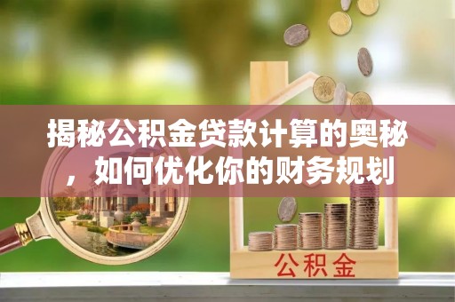 马公揭秘公积金贷款计算的奥秘，如何优化你的财务规划