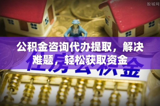 马公公积金咨询代办提取，解决难题，轻松获取资金