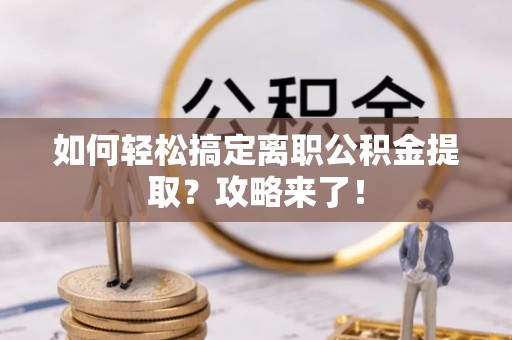 马公如何轻松搞定离职公积金提取？攻略来了！