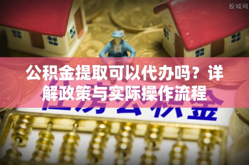 马公公积金提取可以代办吗？详解政策与实际操作流程