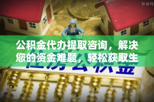 马公公积金代办提取咨询，解决您的资金难题，轻松获取生活助力