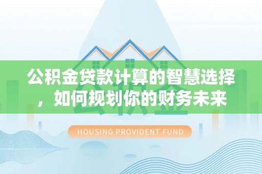 马公公积金贷款计算的智慧选择，如何规划你的财务未来