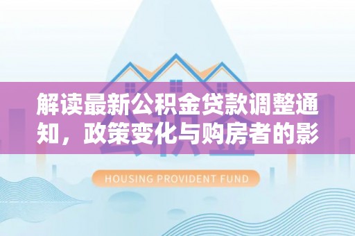马公解读最新公积金贷款调整通知，政策变化与购房者的影响
