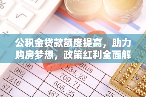 马公公积金贷款额度提高，助力购房梦想，政策红利全面解析