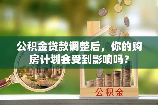 马公公积金贷款调整后，你的购房计划会受到影响吗？