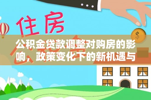 马公公积金贷款调整对购房的影响，政策变化下的新机遇与挑战
