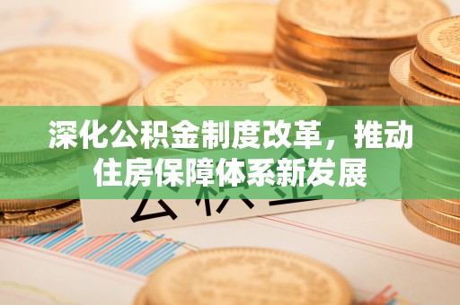 马公深化公积金制度改革，推动住房保障体系新发展