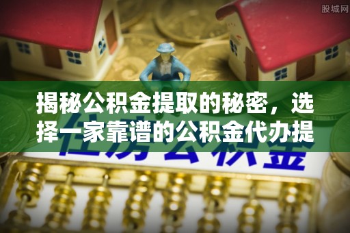 马公揭秘公积金提取的秘密，选择一家靠谱的公积金代办提取公司的重要性