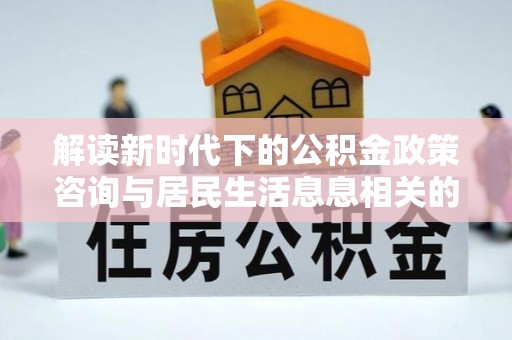 马公解读新时代下的公积金政策咨询与居民生活息息相关的变化