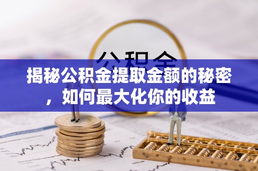马公揭秘公积金提取金额的秘密，如何最大化你的收益