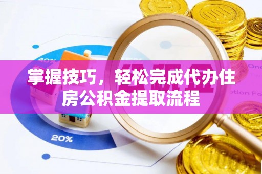 马公掌握技巧，轻松完成代办住房公积金提取流程