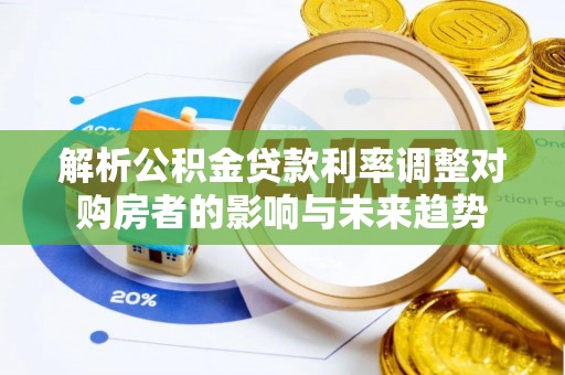 马公解析公积金贷款利率调整对购房者的影响与未来趋势