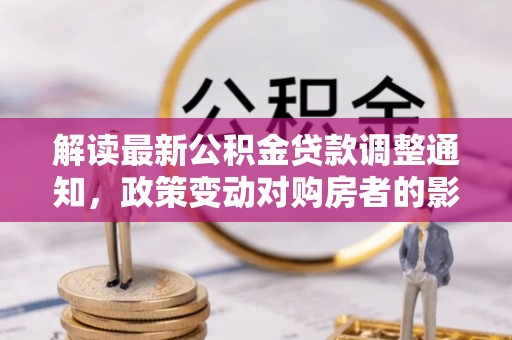 马公解读最新公积金贷款调整通知，政策变动对购房者的影响与应对策略