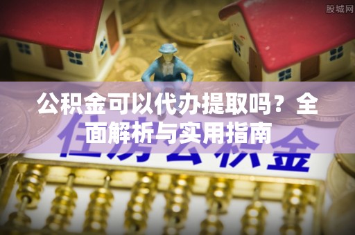 马公公积金可以代办提取吗？全面解析与实用指南