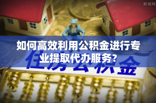 马公如何高效利用公积金进行专业提取代办服务？