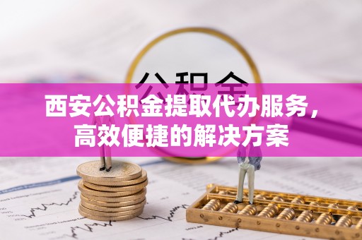 马公西安公积金提取代办服务，高效便捷的解决方案