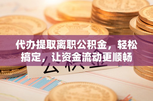 马公代办提取离职公积金，轻松搞定，让资金流动更顺畅
