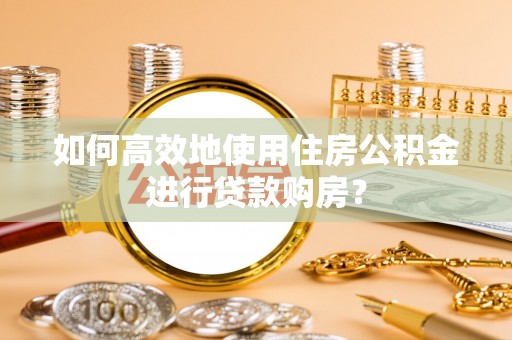 马公如何高效地使用住房公积金进行贷款购房？