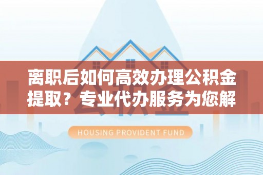马公离职后如何高效办理公积金提取？专业代办服务为您解忧