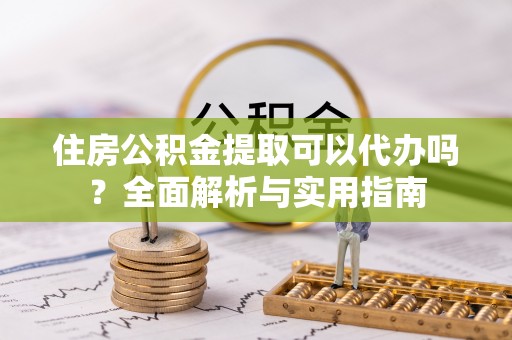 马公住房公积金提取可以代办吗？全面解析与实用指南