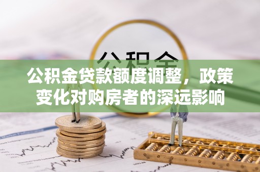 马公公积金贷款额度调整，政策变化对购房者的深远影响