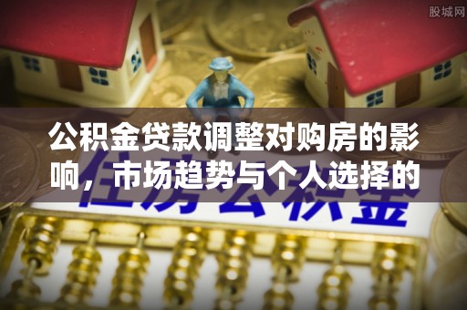 马公公积金贷款调整对购房的影响，市场趋势与个人选择的深度解析